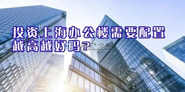 22"投資上海辦公樓需要配置越高越好嗎?"