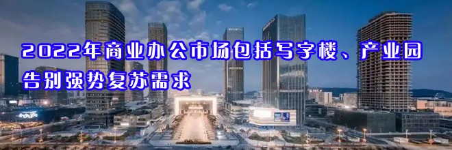 22"2022年商業(yè)辦公市場包括寫字樓、產(chǎn)業(yè)園告別強(qiáng)勢復(fù)蘇需求"