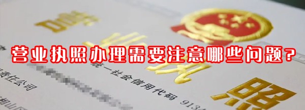 22"營(yíng)業(yè)執(zhí)照辦理需要注意哪些問(wèn)題?"