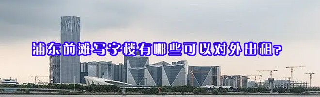 22"浦東前灘寫字樓有哪些可以對外出租？"