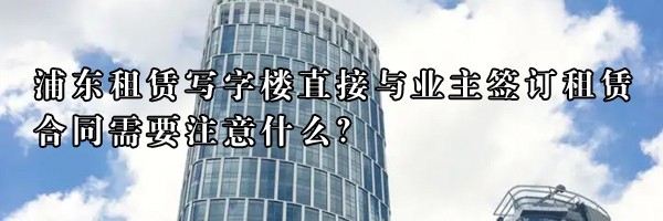 22"浦東租賃寫字樓直接與業(yè)主簽訂租賃合同需要注意什么？"