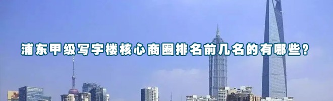 22"浦東甲級寫字樓核心商圈排名前幾名的有哪些？"