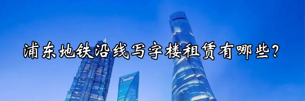 22"浦東地鐵沿線寫字樓租賃有哪些？"