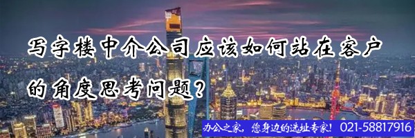 22"寫(xiě)字樓中介公司應(yīng)該如何站在客戶(hù)的角度思考問(wèn)題？"