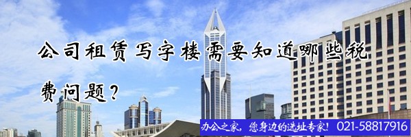 22"公司租賃寫字樓需要知道哪些稅費(fèi)問(wèn)題？"